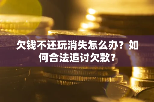 济南欠钱不还玩消失怎么办？如何合法追讨欠款？