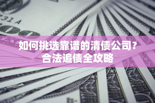 济南如何挑选靠谱的清债公司?合法追债全攻略 济南如何挑选靠谱的清债公司?合法追债全攻略
