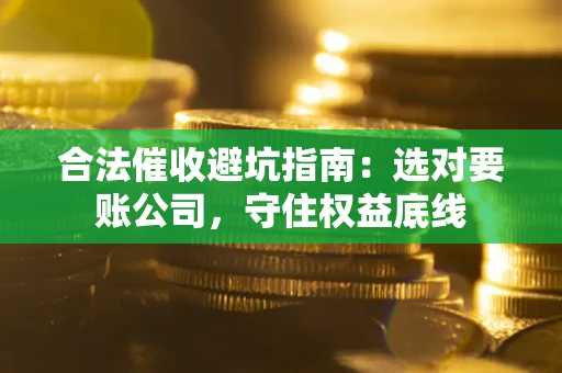 济南合法催收避坑指南：选对要账公司，守住权益底线