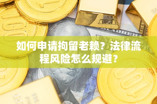 济南如何申请拘留老赖？法律流程风险怎么规避？
