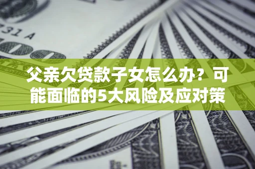 济南父亲欠贷款子女怎么办?可能面临的5大风险及应对策略 济南父亲欠贷款子女怎么办?可能面临的5大风险及应对策略