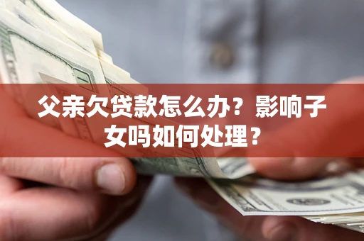 济南父亲欠贷款怎么办？影响子女吗如何处理？