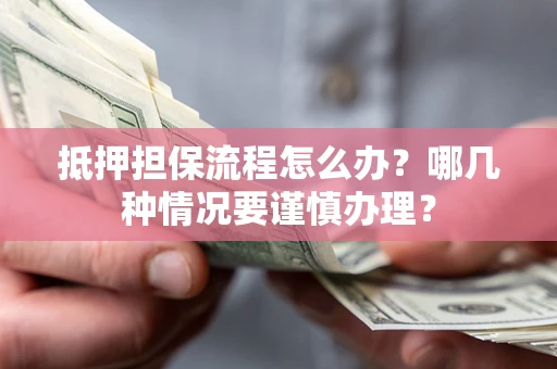 济南抵押担保流程怎么办？哪几种情况要谨慎办理？