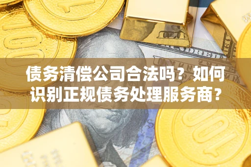 济南债务清偿公司合法吗？如何识别正规债务处理服务商？