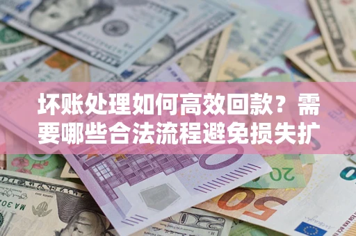 济南坏账处理如何高效回款？需要哪些合法流程避免损失扩大？