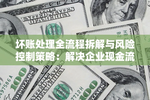 济南坏账处理全流程拆解与风险控制策略：解决企业现金流顽疾的实战指南
