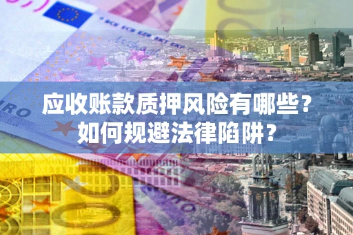 济南应收账款质押风险有哪些？如何规避法律陷阱？