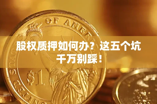济南股权质押如何办？这五个坑千万别踩！