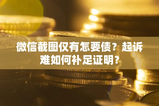济南微信截图仅有怎要债？起诉难如何补足证明？