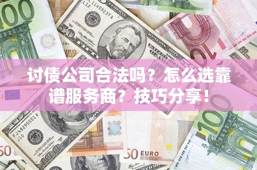 济南讨债公司合法吗？怎么选靠谱服务商？技巧分享！
