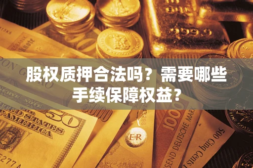 济南股权质押合法吗？需要哪些手续保障权益？