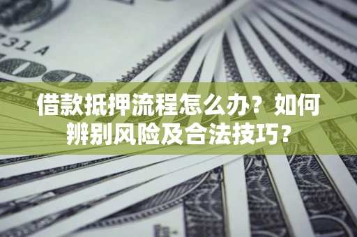 济南借款抵押流程怎么办？如何辨别风险及合法技巧？