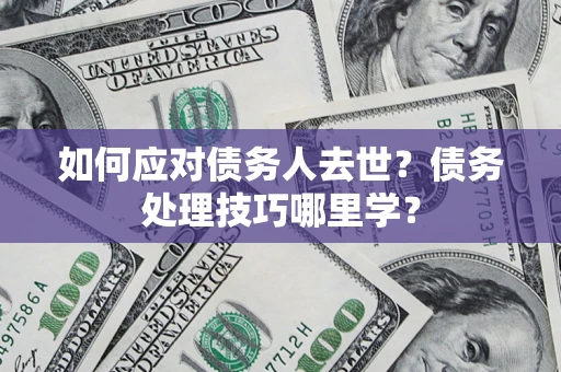 济南如何应对债务人去世？债务处理技巧哪里学？