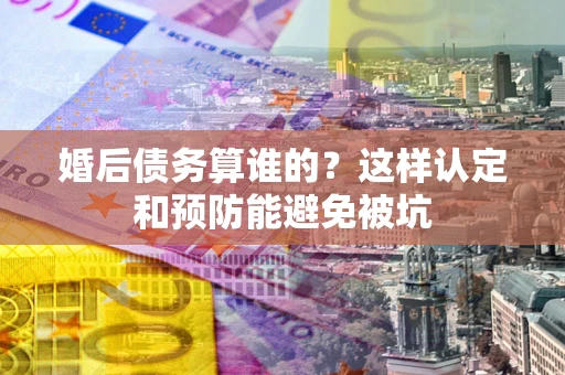 济南婚后债务算谁的？这样认定和预防能避免被坑