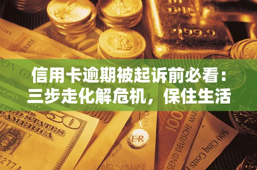 济南信用卡逾期被起诉前必看：三步走化解危机，保住生活尊严