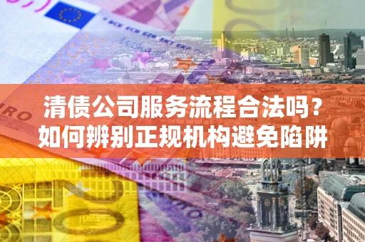 济南清债公司服务流程合法吗？如何辨别正规机构避免陷阱？