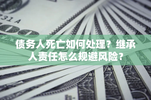 济南债务人死亡如何处理?继承人责任怎么规避风险? 济南债务人死亡如何处理?继承人责任怎么规避风险?