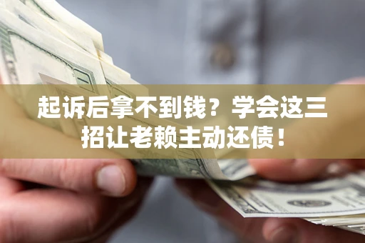 济南起诉后拿不到钱？学会这三招让老赖主动还债！