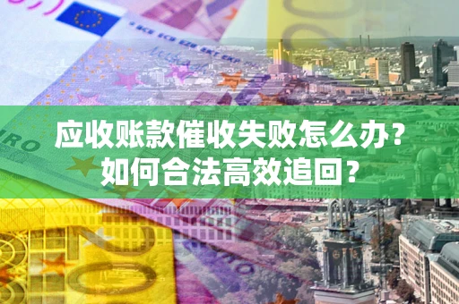 济南应收账款催收失败怎么办？如何合法高效追回？