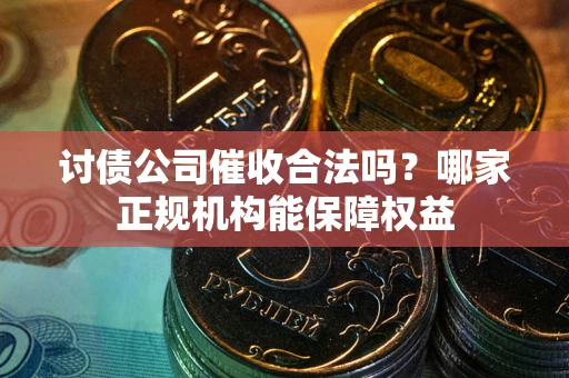 济南讨债公司催收合法吗？哪家正规机构能保障权益