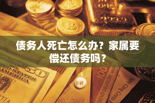 济南债务人死亡怎么办？家属要偿还债务吗？
