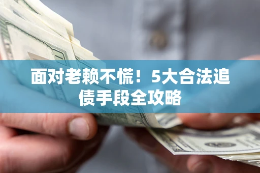 济南面对老赖不慌！5大合法追债手段全攻略