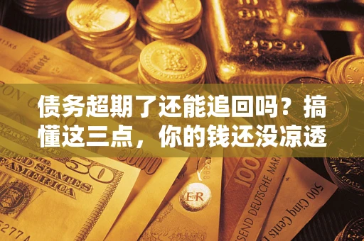 济南债务超期了还能追回吗？搞懂这三点，你的钱还没凉透