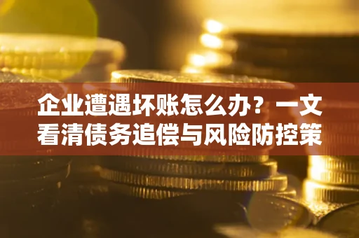 济南企业遭遇坏账怎么办？一文看清债务追偿与风险防控策略