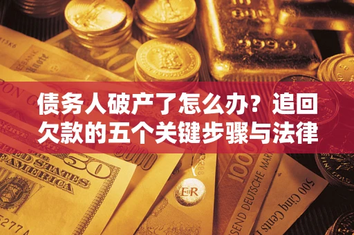 济南债务人破产了怎么办？追回欠款的五个关键步骤与法律策略