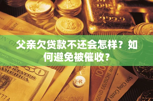 济南父亲欠贷款不还会怎样？如何避免被催收？