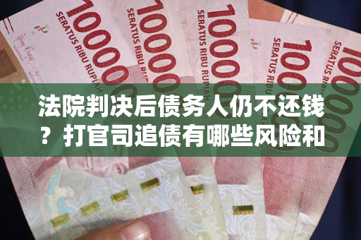 济南法院判决后债务人仍不还钱？打官司追债有哪些风险和技巧？