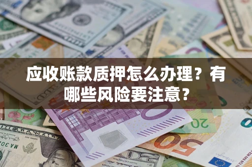 济南应收账款质押怎么办理？有哪些风险要注意？