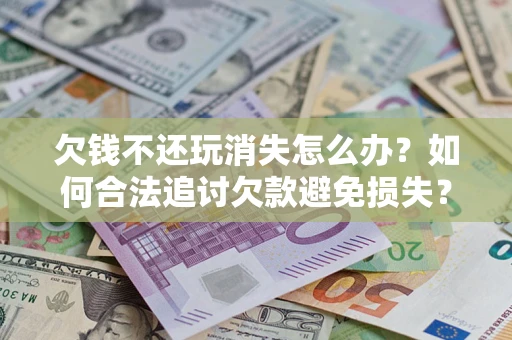 济南欠钱不还玩消失怎么办?如何合法追讨欠款避免损失? 济南欠钱不还玩消失怎么办?如何合法追讨欠款避免损失?