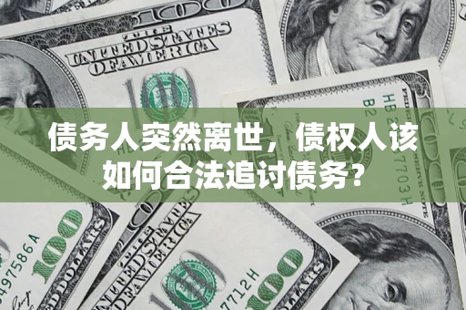 济南债务人突然离世，债权人该如何合法追讨债务？