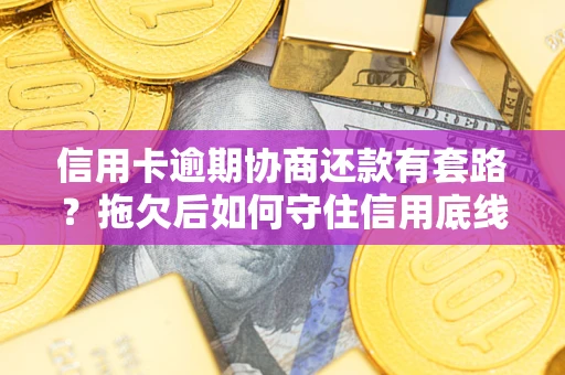 济南信用卡逾期协商还款有套路？拖欠后如何守住信用底线？