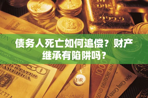 济南债务人死亡如何追偿？财产继承有陷阱吗？