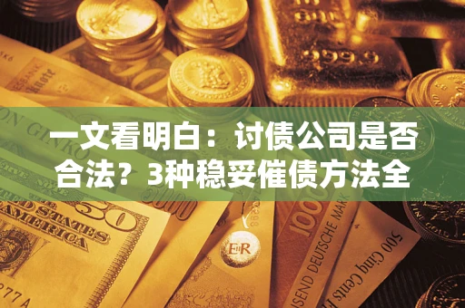 济南一文看明白：讨债公司是否合法？3种稳妥催债方法全解析