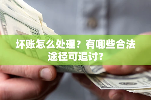 济南坏账怎么处理？有哪些合法途径可追讨？