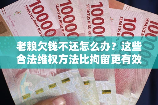 济南老赖欠钱不还怎么办？这些合法维权方法比拘留更有效