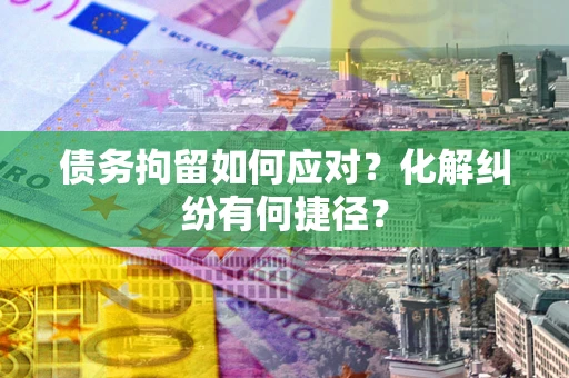 济南债务拘留如何应对？化解纠纷有何捷径？