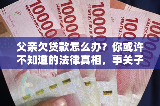 济南父亲欠贷款怎么办？你或许不知道的法律真相，事关子女未来