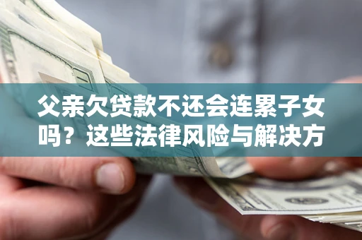 济南父亲欠贷款不还会连累子女吗？这些法律风险与解决方法要早知道！