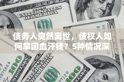 济南债务人突然离世，债权人如何拿回血汗钱？5种情况深度解析