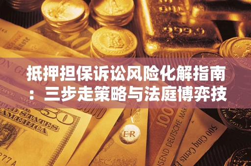 济南抵押担保诉讼风险化解指南：三步走策略与法庭博弈技巧