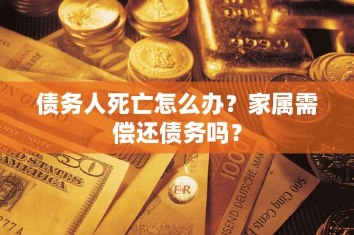 济南债务人死亡怎么办？家属需偿还债务吗？