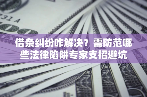 济南借条纠纷咋解决？需防范哪些法律陷阱专家支招避坑