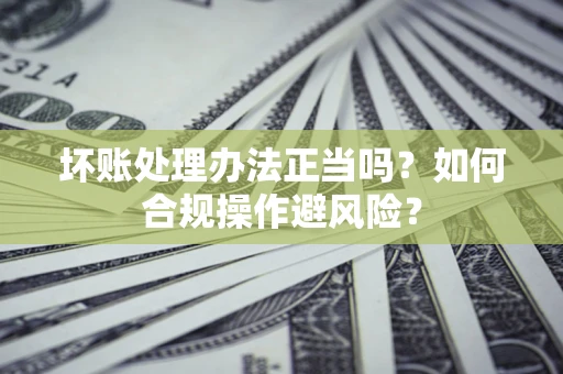济南坏账处理办法正当吗？如何合规操作避风险？