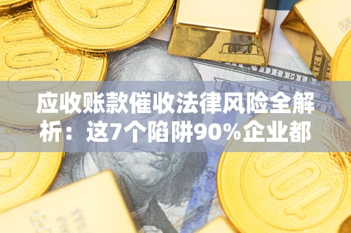 济南应收账款催收法律风险全解析：这7个陷阱90%企业都踩过（含合规应对指南）