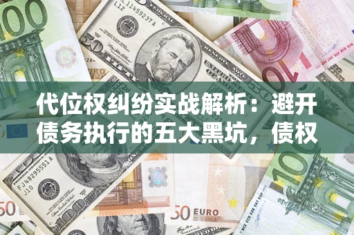 济南代位权纠纷实战解析：避开债务执行的五大黑坑，债权人必看指南