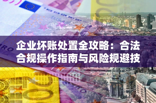 济南企业坏账处置全攻略：合法合规操作指南与风险规避技巧解析